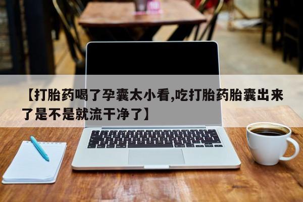 私人卖流产药联系方式【打胎药喝了孕囊太小看,吃打胎药胎囊出来了是不是就流干净了】