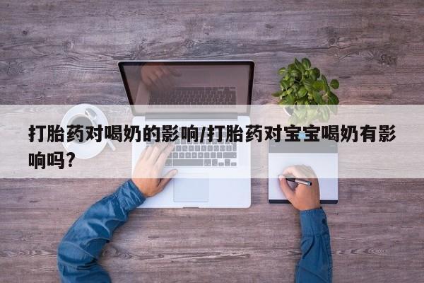 私人卖流产药联系方式打胎药对喝奶的影响/打胎药对宝宝喝奶有影响吗?