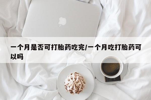 私人卖流产药联系方式一个月是否可打胎药吃完/一个月吃打胎药可以吗