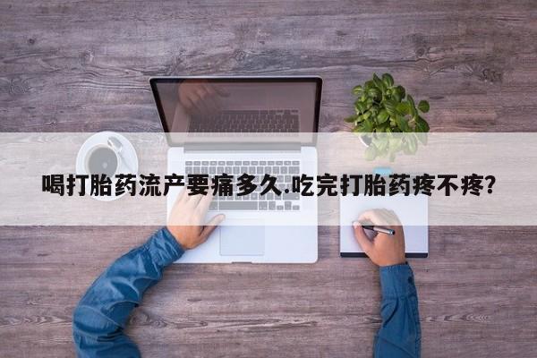 私人卖流产药联系方式喝打胎药流产要痛多久.吃完打胎药疼不疼？