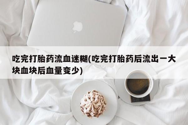 私人卖流产药联系方式吃完打胎药流血迷糊(吃完打胎药后流出一大块血块后血量变少)