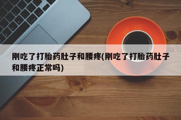 私人卖流产药联系方式刚吃了打胎药肚子和腰疼(刚吃了打胎药肚子和腰疼正常吗)