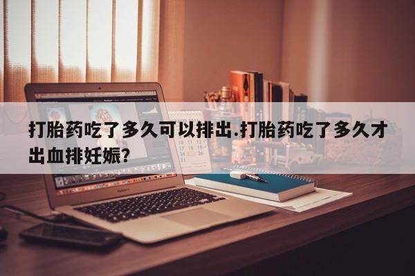 私人卖流产药联系方式打胎药吃了多久可以排出.打胎药吃了多久才出血排妊娠？