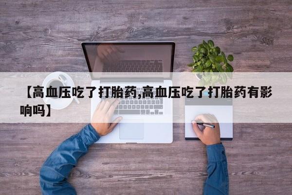 私人卖流产药联系方式【高血压吃了打胎药,高血压吃了打胎药有影响吗】
