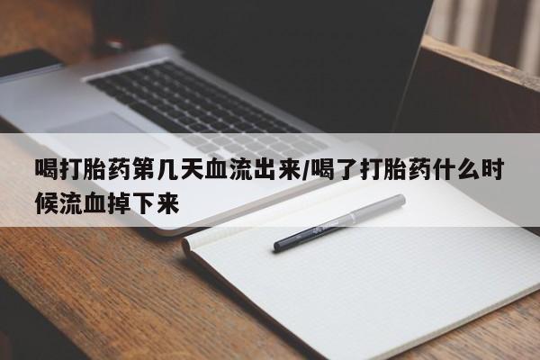 私人卖流产药联系方式喝打胎药第几天血流出来/喝了打胎药什么时候流血掉下来