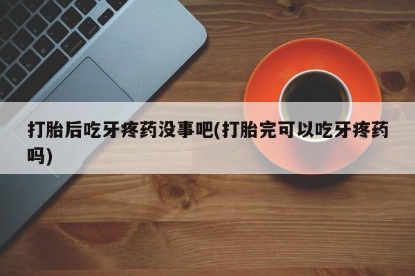 私人卖流产药联系方式打胎后吃牙疼药没事吧(打胎完可以吃牙疼药吗)
