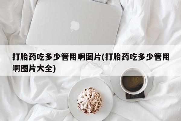 私人卖流产药联系方式打胎药吃多少管用啊图片(打胎药吃多少管用啊图片大全)