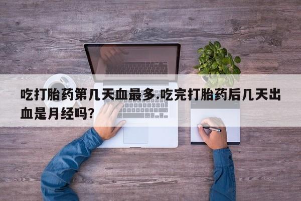 私人卖流产药联系方式吃打胎药第几天血最多.吃完打胎药后几天出血是月经吗？