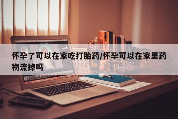 私人卖流产药联系方式怀孕了可以在家吃打胎药/怀孕可以在家里药物流掉吗