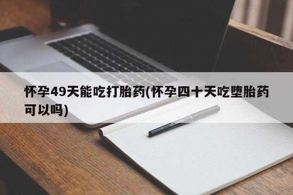 私人卖流产药联系方式怀孕49天能吃打胎药(怀孕四十天吃堕胎药可以吗)