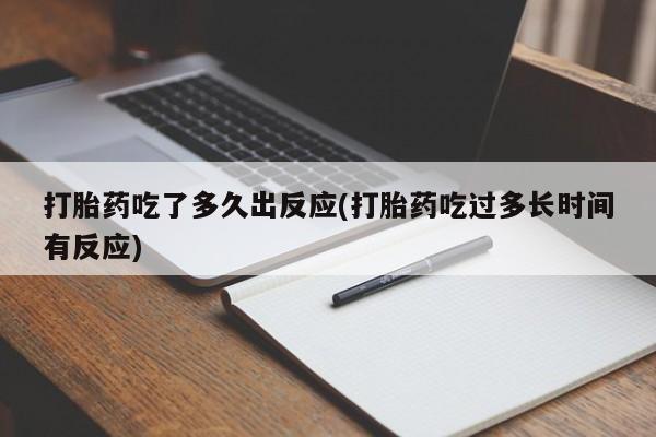 私人卖流产药联系方式打胎药吃了多久出反应(打胎药吃过多长时间有反应)