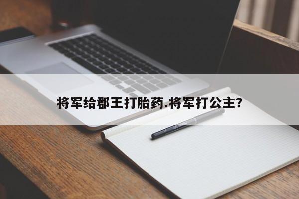 私人卖流产药联系方式将军给郡王打胎药.将军打公主?