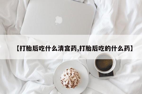 私人卖流产药联系方式【打胎后吃什么清宫药,打胎后吃的什么药】
