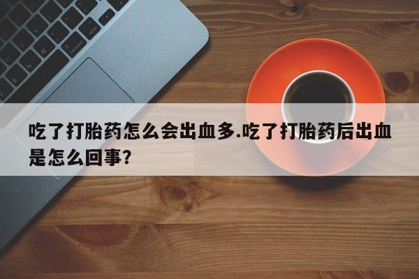 私人卖流产药联系方式吃了打胎药怎么会出血多.吃了打胎药后出血是怎么回事？