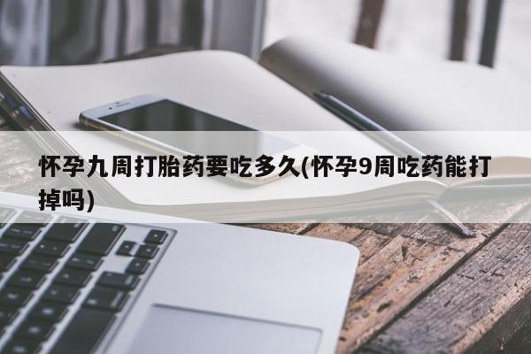 私人卖流产药联系方式怀孕九周打胎药要吃多久(怀孕9周吃药能打掉吗)