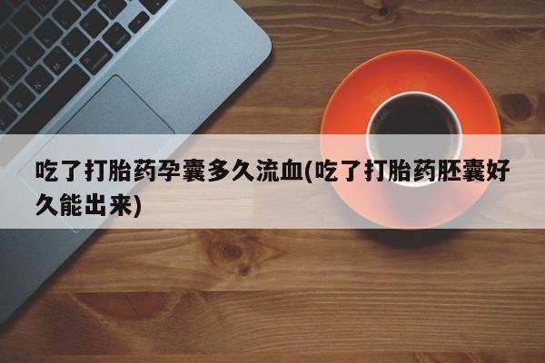 私人卖流产药联系方式吃了打胎药孕囊多久流血(吃了打胎药胚囊好久能出来)