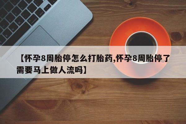私人卖流产药联系方式【怀孕8周胎停怎么打胎药,怀孕8周胎停了需要马上做人流吗】
