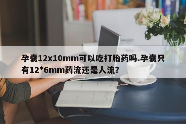 私人卖流产药联系方式孕囊12x10mm可以吃打胎药吗.孕囊只有12*6mm药流还是人流？