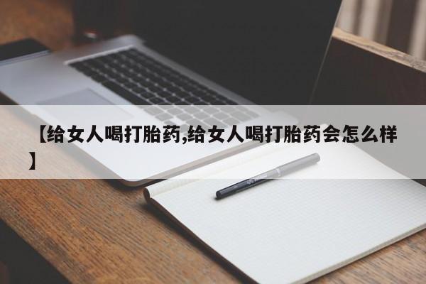 私人卖流产药联系方式【给女人喝打胎药,给女人喝打胎药会怎么样】