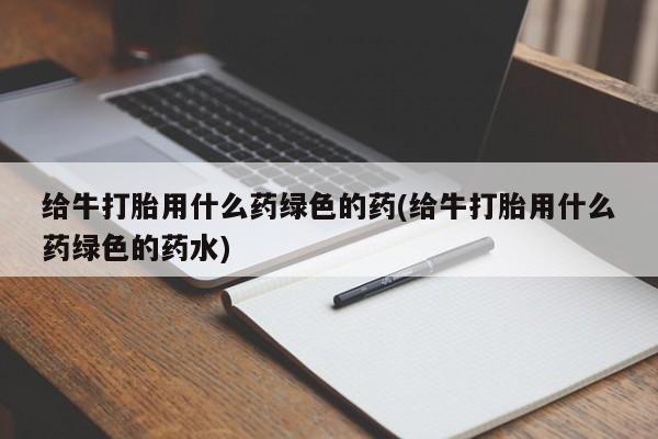 私人卖流产药联系方式给牛打胎用什么药绿色的药(给牛打胎用什么药绿色的药水)