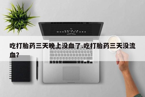 私人卖流产药联系方式吃打胎药三天晚上没血了.吃打胎药三天没流血？