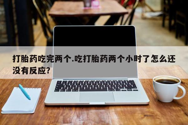 私人卖流产药联系方式打胎药吃完两个.吃打胎药两个小时了怎么还没有反应？