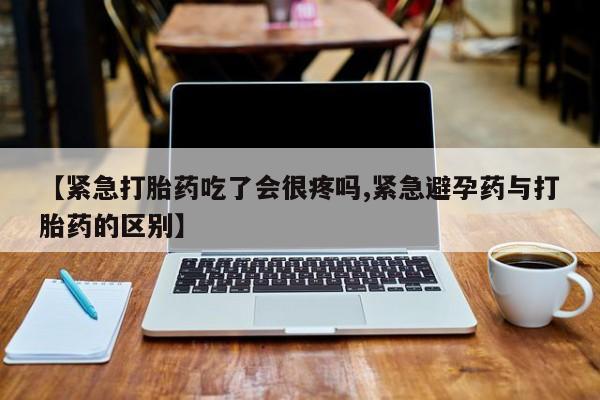 私人卖流产药联系方式【紧急打胎药吃了会很疼吗,紧急避孕药与打胎药的区别】