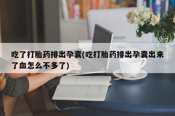 私人卖流产药联系方式吃了打胎药排出孕囊(吃打胎药排出孕囊出来了血怎么不多了)