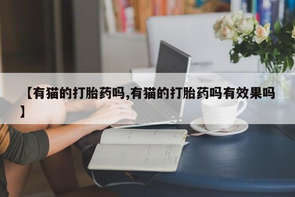 私人卖流产药联系方式【有猫的打胎药吗,有猫的打胎药吗有效果吗】