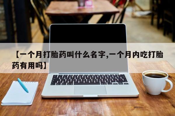 私人卖流产药联系方式【一个月打胎药叫什么名字,一个月内吃打胎药有用吗】