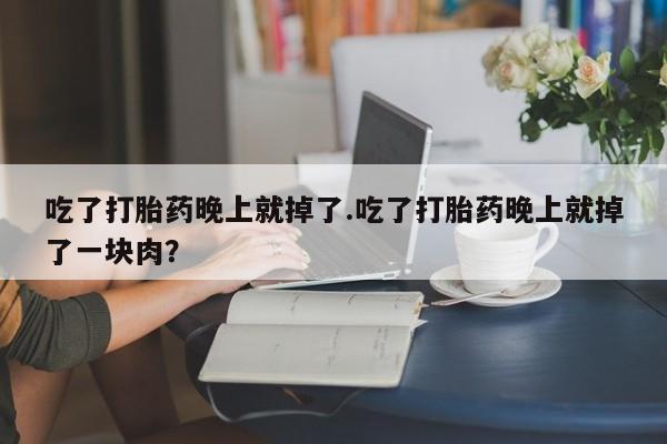 私人卖流产药联系方式吃了打胎药晚上就掉了.吃了打胎药晚上就掉了一块肉？