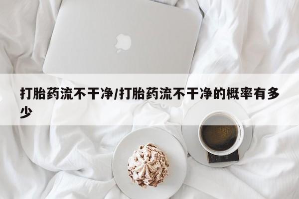 私人卖流产药联系方式打胎药流不干净/打胎药流不干净的概率有多少