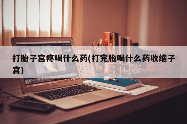 私人卖流产药联系方式打胎子宫疼喝什么药(打完胎喝什么药收缩子宫)