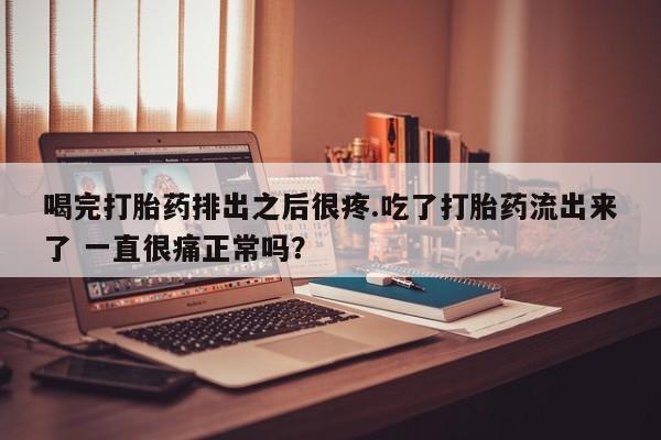 私人卖流产药联系方式喝完打胎药排出之后很疼.吃了打胎药流出来了 一直很痛正常吗？