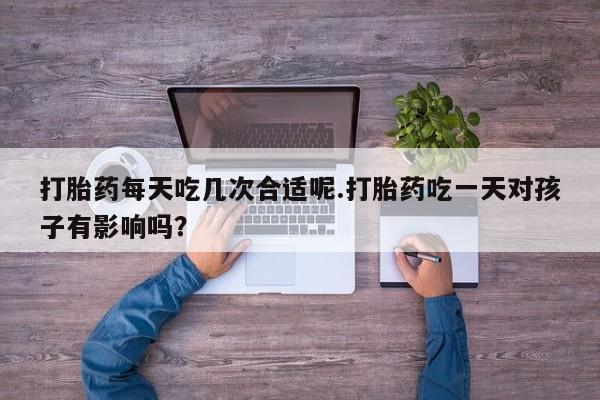 私人卖流产药联系方式打胎药每天吃几次合适呢.打胎药吃一天对孩子有影响吗？