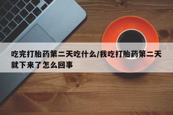 私人卖流产药联系方式吃完打胎药第二天吃什么/我吃打胎药第二天就下来了怎么回事